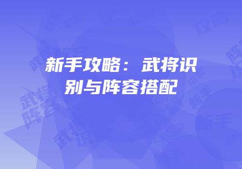 新手攻略：武将识别与阵容搭配