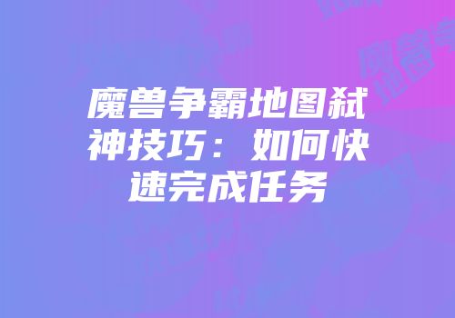 魔兽争霸地图弑神技巧：如何快速完成任务