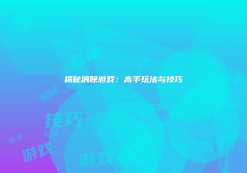 揭秘消除游戏：高手玩法与技巧