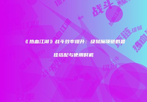 《热血江湖》战斗效率提升：级狱魔项链的最佳搭配与使用时机