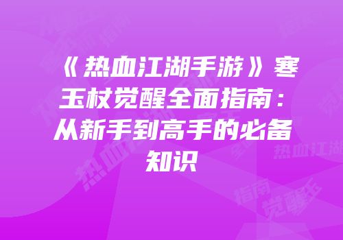 《热血江湖手游》寒玉杖觉醒全面指南：从新手到高手的必备知识