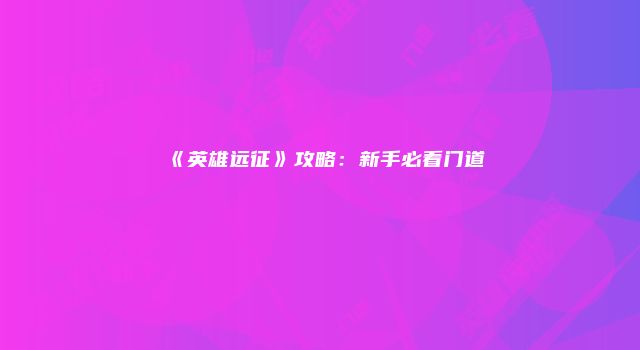《英雄远征》攻略：新手必看门道