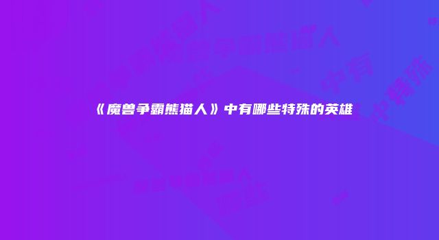 《魔兽争霸熊猫人》中有哪些特殊的英雄