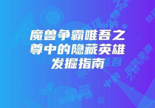 魔兽争霸唯吾之尊中的隐藏英雄发掘指南