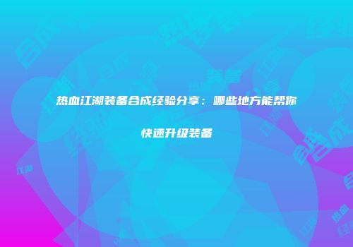 热血江湖装备合成经验分享：哪些地方能帮你快速升级装备