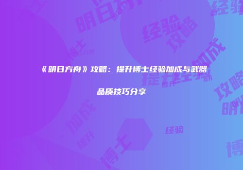 《明日方舟》攻略：提升博士经验加成与武器品质技巧分享