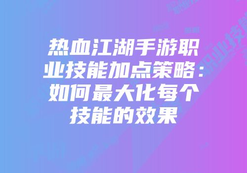热血江湖手游职业技能加点策略：如何最大化每个技能的效果