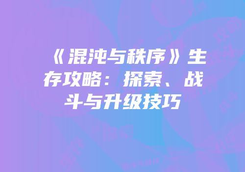 《混沌与秩序》生存攻略：探索、战斗与升级技巧