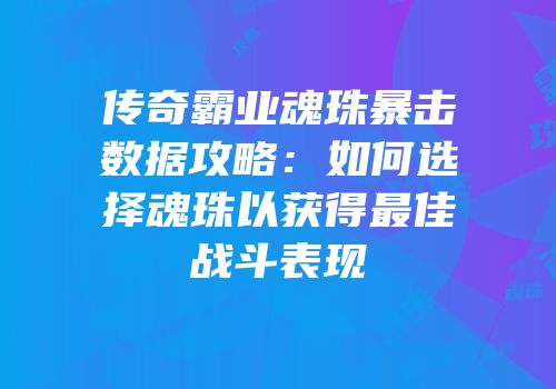 传奇霸业魂珠暴击数据攻略：如何选择魂珠以获得最佳战斗表现