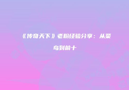 《传奇天下》老粉经验分享：从菜鸟到前十