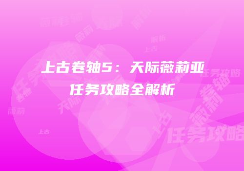 上古卷轴5：天际薇莉亚任务攻略全解析