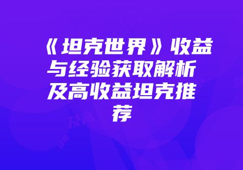 《坦克世界》收益与经验获取解析及高收益坦克推荐