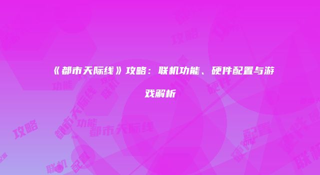 《都市天际线》攻略：联机功能、硬件配置与游戏解析