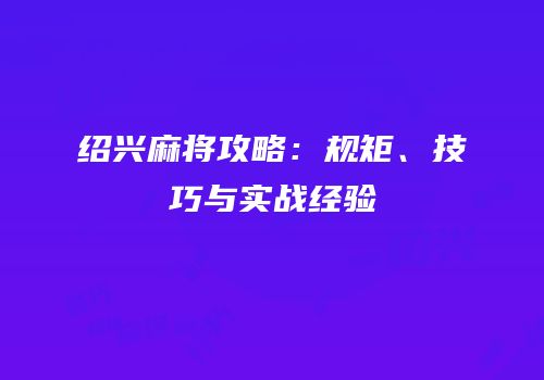 绍兴麻将攻略：规矩、技巧与实战经验