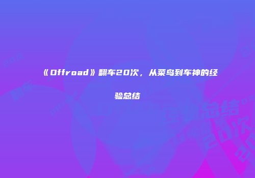 《Offroad》翻车20次，从菜鸟到车神的经验总结