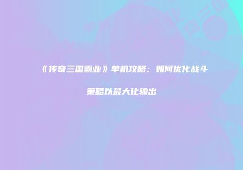 《传奇三国霸业》单机攻略：如何优化战斗策略以最大化输出