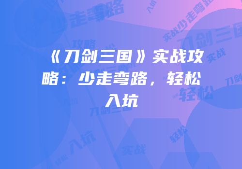 《刀剑三国》实战攻略：少走弯路，轻松入坑