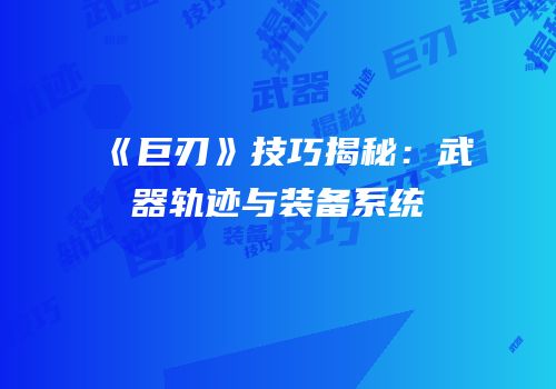 《巨刃》技巧揭秘：武器轨迹与装备系统