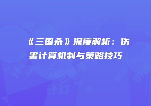《三国杀》深度解析：伤害计算机制与策略技巧