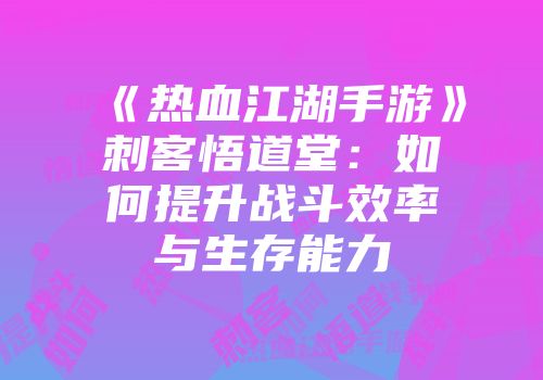 《热血江湖手游》刺客悟道堂：如何提升战斗效率与生存能力