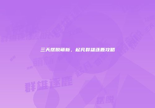 三天摆脱萌新，起凡群雄逐鹿攻略
