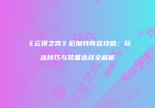 《云顶之弈》厄加特阵容攻略：玩法技巧与装备选择全解析