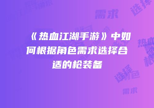 《热血江湖手游》中如何根据角色需求选择合适的枪装备