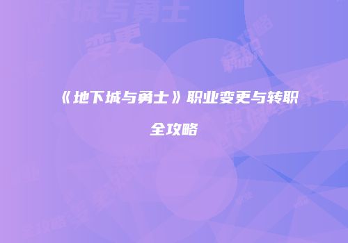 《地下城与勇士》职业变更与转职全攻略