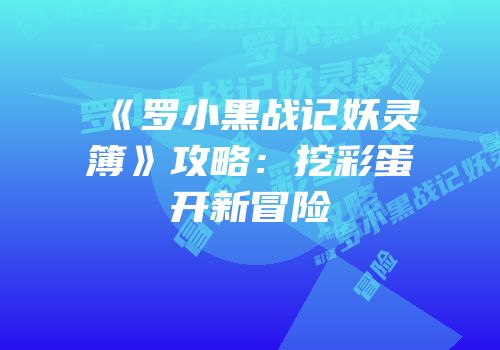 《罗小黑战记妖灵簿》攻略：挖彩蛋开新冒险