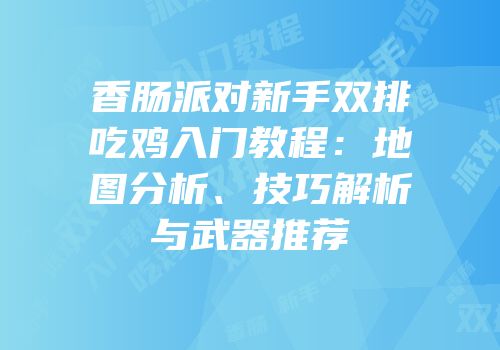 香肠派对新手双排吃鸡入门教程：地图分析、技巧解析与武器推荐