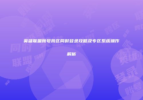 英雄联盟账号跨区同时登录攻略及专区系统操作解析