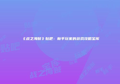 《战之海贼》贴吧：新手玩家的游戏攻略宝库