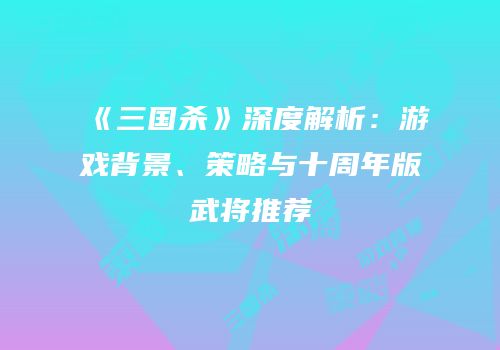 《三国杀》深度解析：游戏背景、策略与十周年版武将推荐