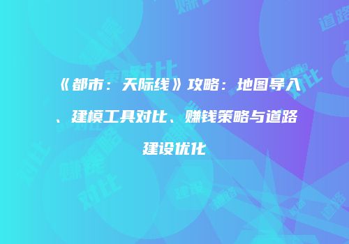 《都市：天际线》攻略：地图导入、建模工具对比、赚钱策略与道路建设优化