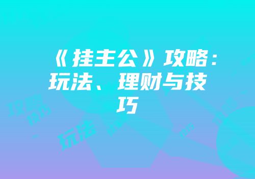 《挂主公》攻略：玩法、理财与技巧