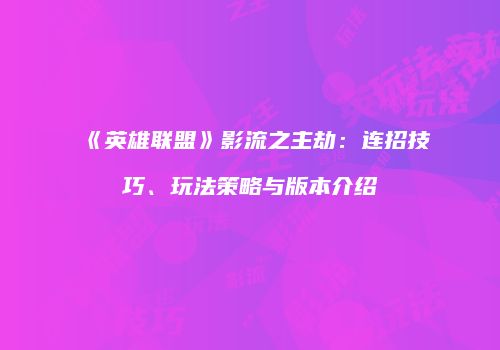 《英雄联盟》影流之主劫：连招技巧、玩法策略与版本介绍