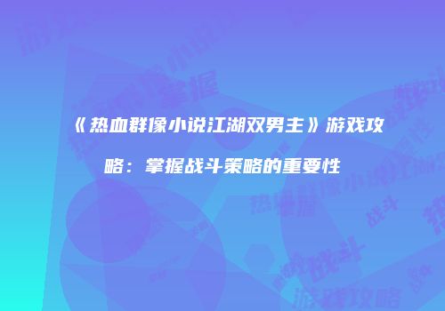 《热血群像小说江湖双男主》游戏攻略：掌握战斗策略的重要性