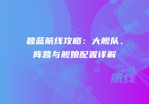 碧蓝航线攻略：大舰队、阵营与舰娘配置详解