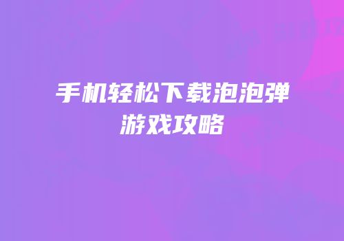 手机轻松下载泡泡弹游戏攻略