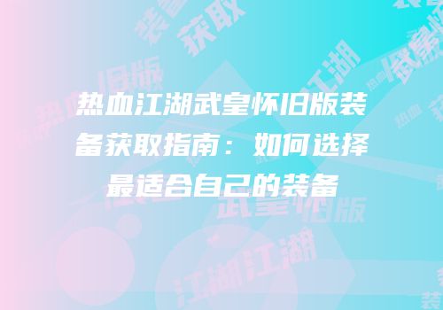 热血江湖武皇怀旧版装备获取指南：如何选择最适合自己的装备