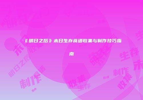 《明日之后》末日生存食谱收集与制作技巧指南