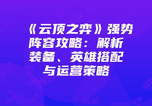 《云顶之弈》强势阵容攻略：解析装备、英雄搭配与运营策略