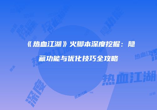 《热血江湖》火脚本深度挖掘：隐藏功能与优化技巧全攻略