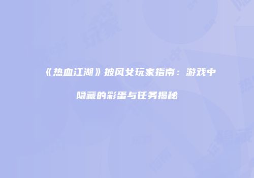 《热血江湖》披风女玩家指南:游戏中隐藏的彩蛋与任务揭秘