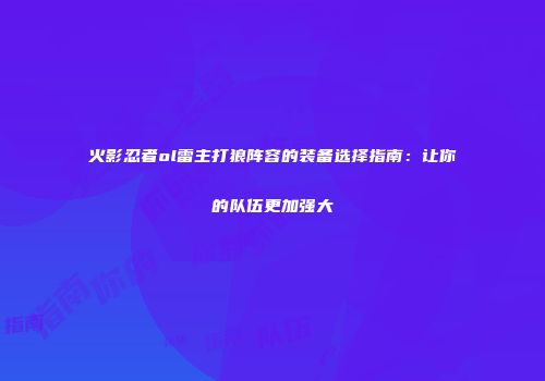 火影忍者ol雷主打狼阵容的装备选择指南：让你的队伍更加强大
