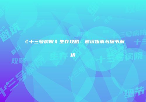 《十三号病院》生存攻略：避坑指南与细节解析