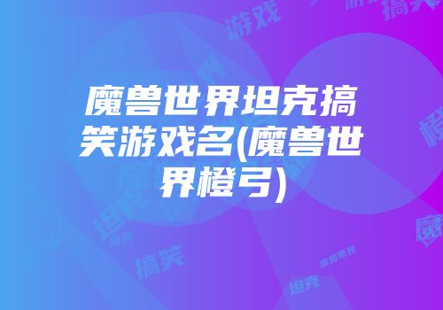 魔兽世界坦克搞笑游戏名(魔兽世界橙弓)