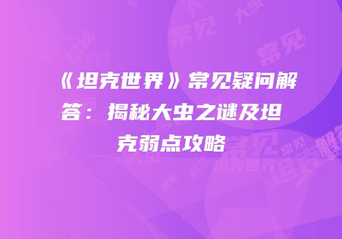 《坦克世界》常见疑问解答：揭秘大虫之谜及坦克弱点攻略