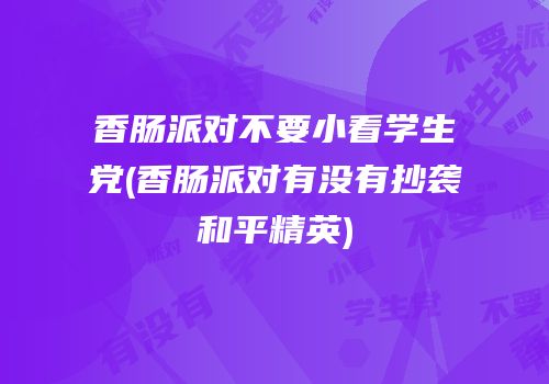 香肠派对不要小看学生党(香肠派对有没有抄袭和平精英)