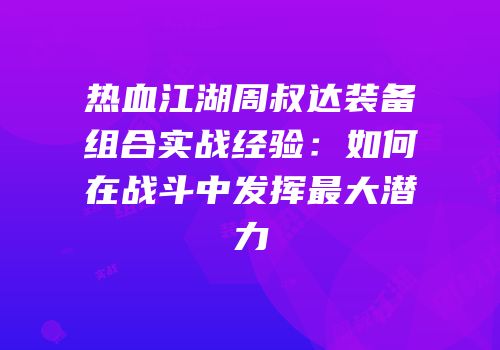 热血江湖周叔达装备组合实战经验：如何在战斗中发挥最大潜力